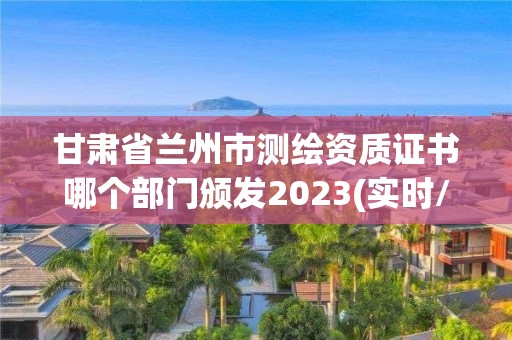 甘肅省蘭州市測(cè)繪資質(zhì)證書哪個(gè)部門頒發(fā)2023(實(shí)時(shí)/更新中)