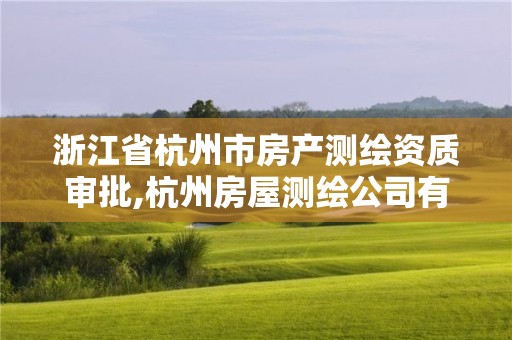 浙江省杭州市房產(chǎn)測(cè)繪資質(zhì)審批,杭州房屋測(cè)繪公司有哪幾家