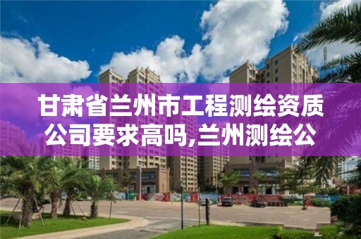 甘肅省蘭州市工程測繪資質公司要求高嗎,蘭州測繪公司招聘信息。