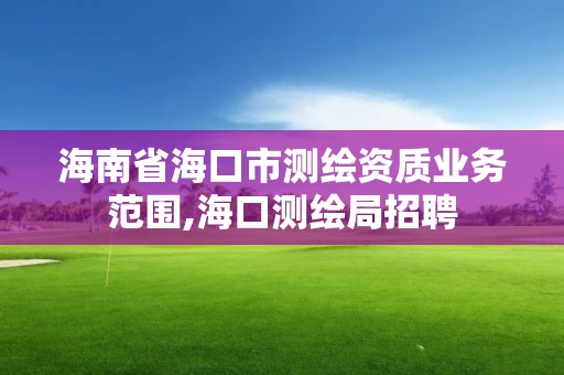 海南省海口市測(cè)繪資質(zhì)業(yè)務(wù)范圍,海口測(cè)繪局招聘