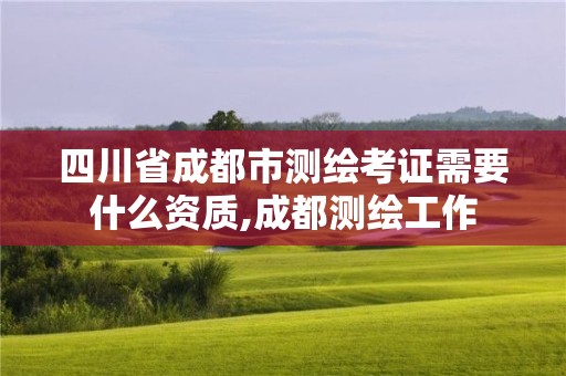 四川省成都市測繪考證需要什么資質,成都測繪工作