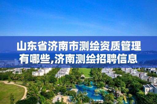 山東省濟南市測繪資質管理有哪些,濟南測繪招聘信息網