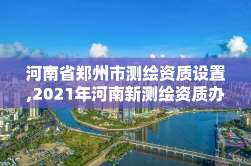 河南省鄭州市測繪資質(zhì)設(shè)置,2021年河南新測繪資質(zhì)辦理