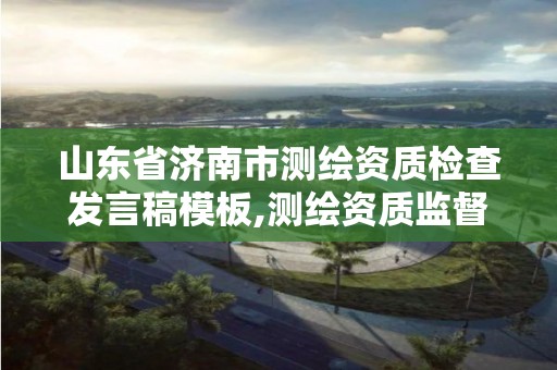 山東省濟南市測繪資質檢查發言稿模板,測繪資質監督檢查辦法。