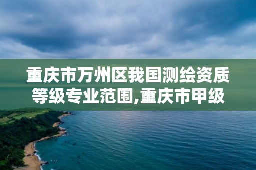 重慶市萬州區我國測繪資質等級專業范圍,重慶市甲級測繪資質單位。