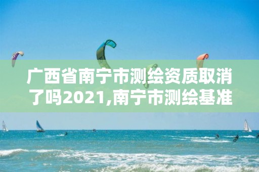 廣西省南寧市測繪資質取消了嗎2021,南寧市測繪基準服務平臺