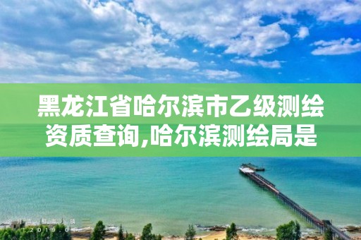 黑龍江省哈爾濱市乙級測繪資質(zhì)查詢,哈爾濱測繪局是干什么的