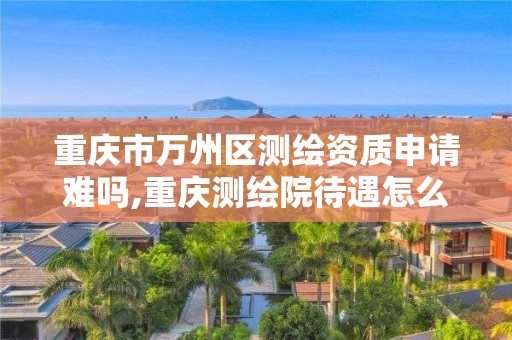 重慶市萬州區測繪資質申請難嗎,重慶測繪院待遇怎么樣