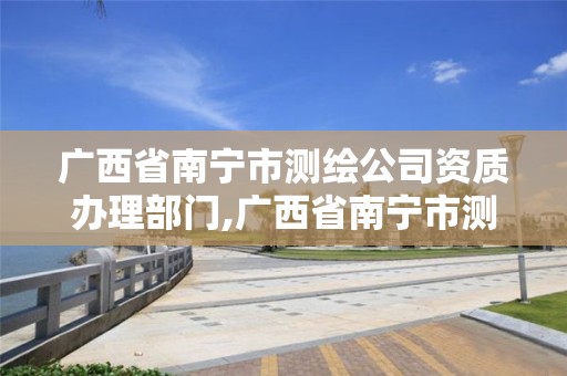 廣西省南寧市測繪公司資質辦理部門,廣西省南寧市測繪公司資質辦理部門在哪里