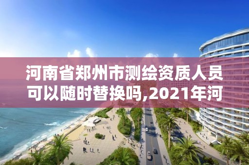 河南省鄭州市測繪資質人員可以隨時替換嗎,2021年河南新測繪資質辦理。