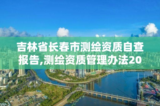 吉林省長春市測繪資質自查報告,測繪資質管理辦法2020年版草案