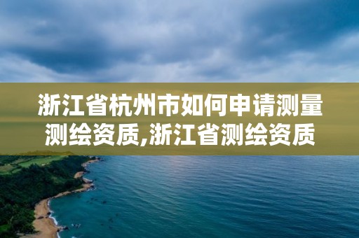 浙江省杭州市如何申請測量測繪資質,浙江省測繪資質申請需要什么條件