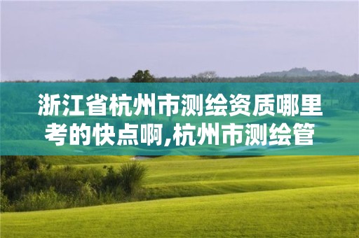 浙江省杭州市測繪資質哪里考的快點啊,杭州市測繪管理服務平臺。