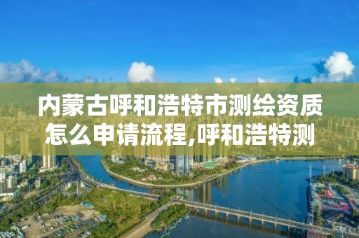 內蒙古呼和浩特市測繪資質怎么申請流程,呼和浩特測繪院