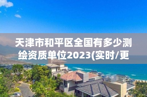 天津市和平區(qū)全國有多少測繪資質單位2023(實時/更新中)