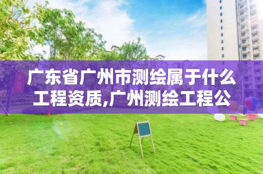 廣東省廣州市測繪屬于什么工程資質,廣州測繪工程公司