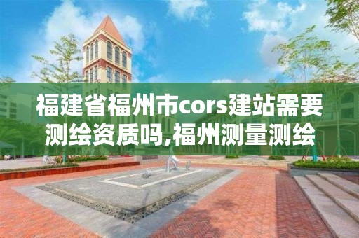 福建省福州市cors建站需要測繪資質(zhì)嗎,福州測量測繪公司