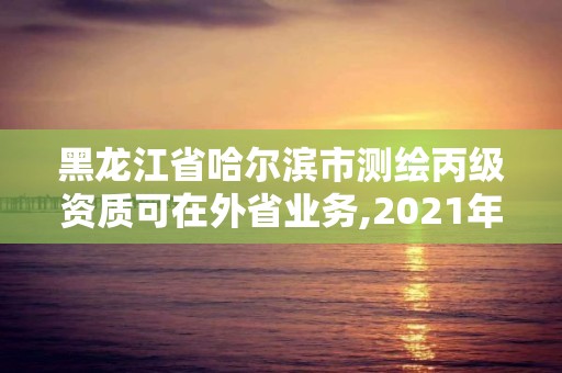 黑龍江省哈爾濱市測繪丙級資質可在外省業務,2021年測繪丙級資質申報條件。