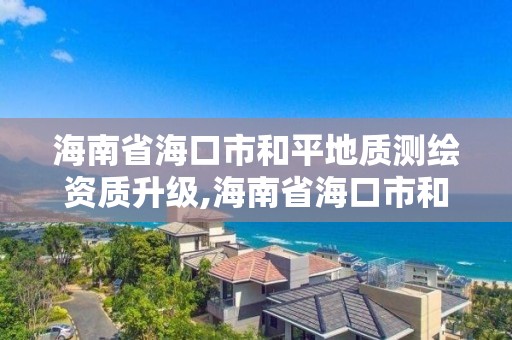 海南省海口市和平地質測繪資質升級,海南省海口市和平地質測繪資質升級公示。