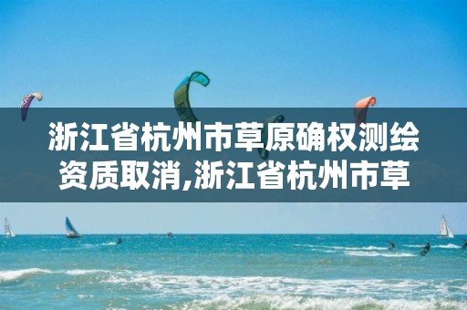 浙江省杭州市草原確權測繪資質取消,浙江省杭州市草原確權測繪資質取消了嗎