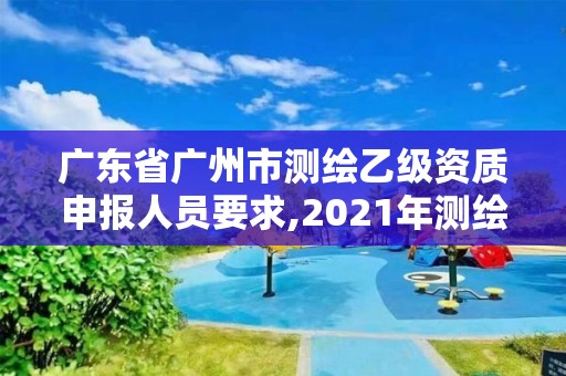 廣東省廣州市測繪乙級資質申報人員要求,2021年測繪資質乙級人員要求。