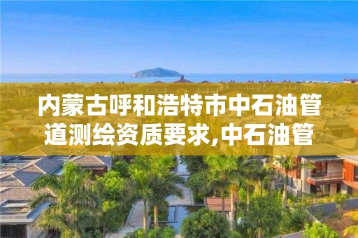 內蒙古呼和浩特市中石油管道測繪資質要求,中石油管道勘察設計院