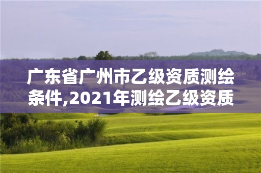 廣東省廣州市乙級資質測繪條件,2021年測繪乙級資質申報制度