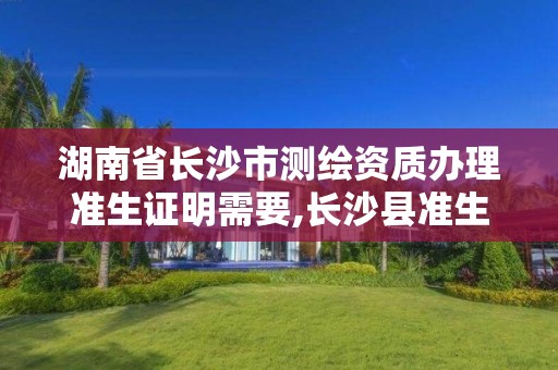 湖南省長沙市測繪資質辦理準生證明需要,長沙縣準生證