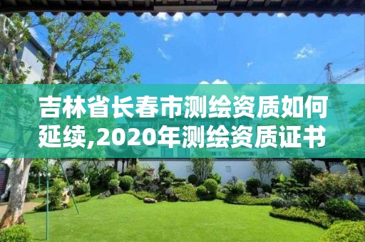 吉林省長春市測繪資質(zhì)如何延續(xù),2020年測繪資質(zhì)證書延期