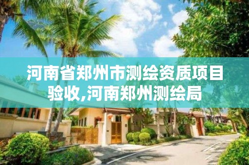 河南省鄭州市測繪資質項目驗收,河南鄭州測繪局