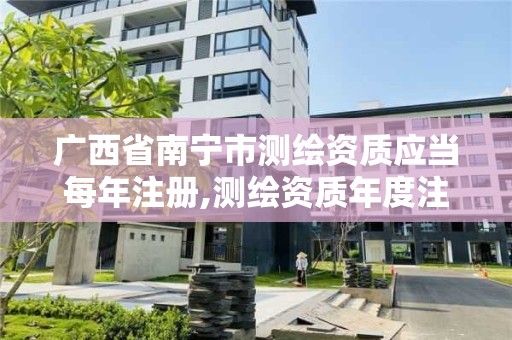 廣西省南寧市測繪資質應當每年注冊,測繪資質年度注冊程序