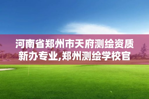 河南省鄭州市天府測繪資質新辦專業,鄭州測繪學校官網河南省測繪職業學院