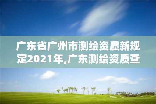 廣東省廣州市測繪資質新規定2021年,廣東測繪資質查詢