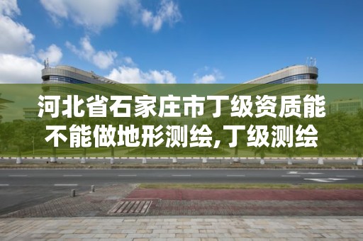 河北省石家莊市丁級資質能不能做地形測繪,丁級測繪資質的業務范圍。