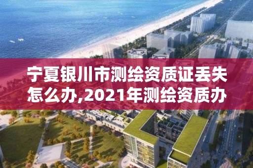 寧夏銀川市測繪資質(zhì)證丟失怎么辦,2021年測繪資質(zhì)辦理。