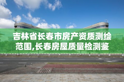 吉林省長春市房產資質測繪范圍,長春房屋質量檢測鑒定評估中心