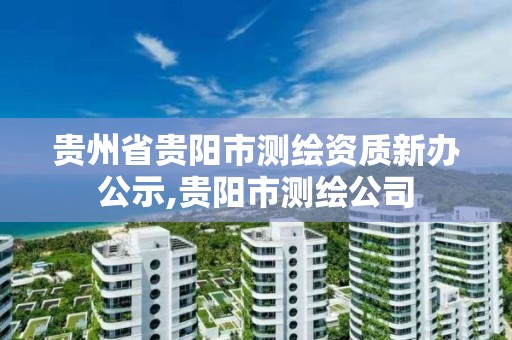 貴州省貴陽市測繪資質新辦公示,貴陽市測繪公司