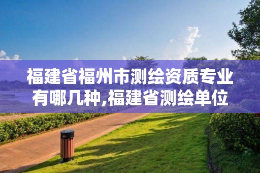 福建省福州市測繪資質專業有哪幾種,福建省測繪單位名單