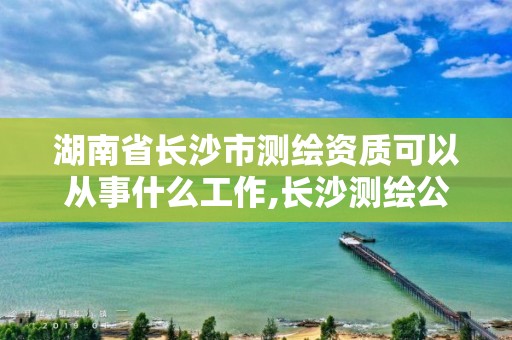 湖南省長沙市測繪資質可以從事什么工作,長沙測繪公司資質有哪家