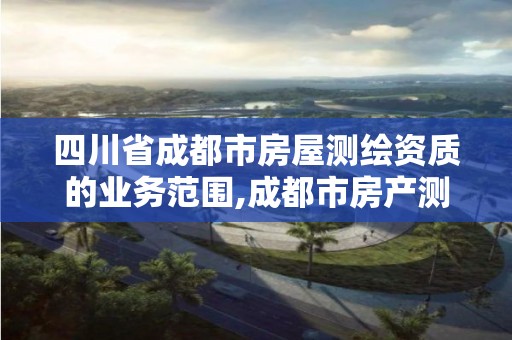 四川省成都市房屋測繪資質的業務范圍,成都市房產測繪名錄庫及信用考評結果公示。