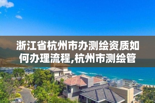 浙江省杭州市辦測繪資質如何辦理流程,杭州市測繪管理服務平臺。