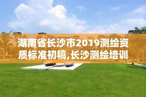 湖南省長沙市2019測繪資質標準初稿,長沙測繪培訓學校