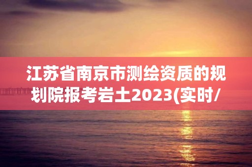 江蘇省南京市測繪資質的規劃院報考巖土2023(實時/更新中)