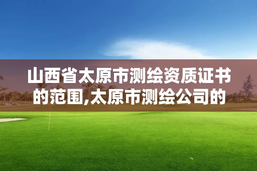 山西省太原市測繪資質證書的范圍,太原市測繪公司的電話是多少。