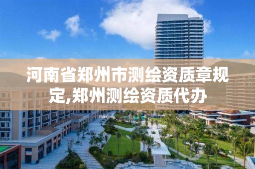 河南省鄭州市測繪資質(zhì)章規(guī)定,鄭州測繪資質(zhì)代辦