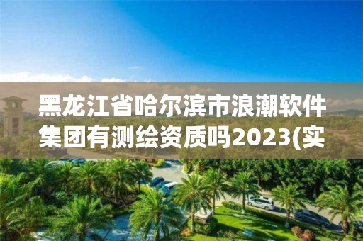 黑龍江省哈爾濱市浪潮軟件集團有測繪資質嗎2023(實時/更新中)