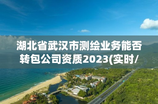 湖北省武漢市測繪業(yè)務能否轉包公司資質(zhì)2023(實時/更新中)