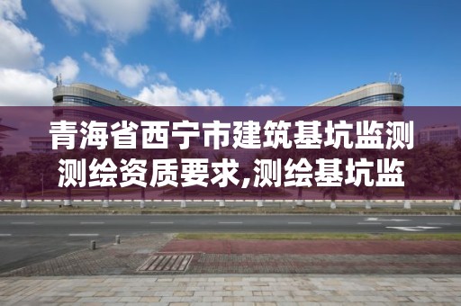 青海省西寧市建筑基坑監測測繪資質要求,測繪基坑監測工作流程圖表。