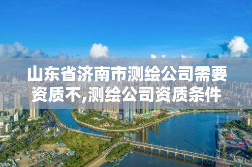 山東省濟南市測繪公司需要資質不,測繪公司資質條件