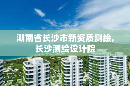 湖南省長沙市新資質(zhì)測繪,長沙測繪設(shè)計院